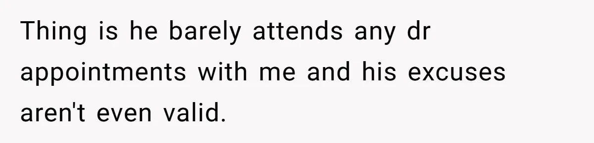 Thing is he barely attends any dr appointments with me and his excuses aren't even valid.
