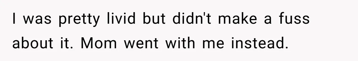 I was pretty livid but didn't make a fuss about it. Mom went with me instead.