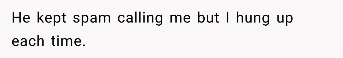 He kept spam calling me but I hung up each time.