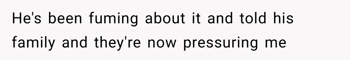 He's been fuming about it and told his family and they're now pressuring me