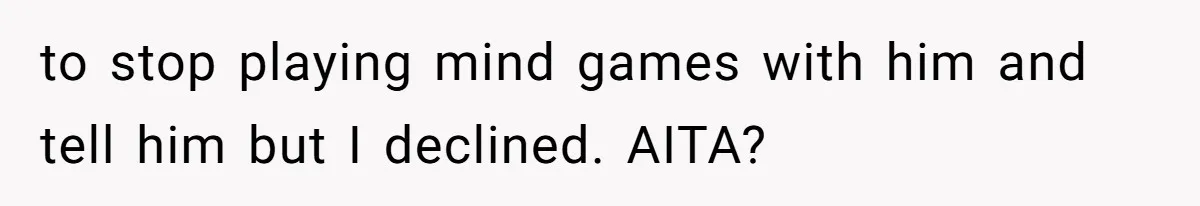 to stop playing mind games with him and tell him but I declined. AITA?