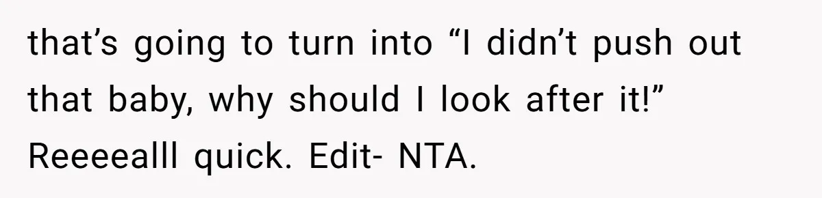 that’s going to turn into “I didn’t push out that baby, why should I look after it!” Reeeealll quick. Edit- NTA.