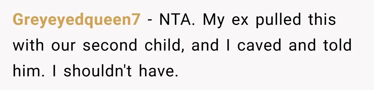 Greyeyedqueen7 − NTA. My ex pulled this with our second child, and I caved and told him. I shouldn't have.