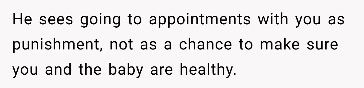 He sees going to appointments with you as punishment, not as a chance to make sure you and the baby are healthy.