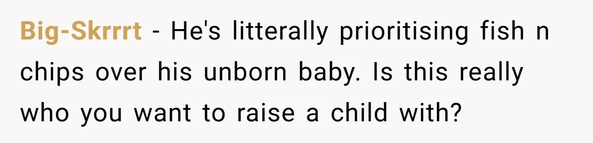 Big-Skrrrt − He's litterally prioritising fish n chips over his unborn baby. Is this really who you want to raise a child with?