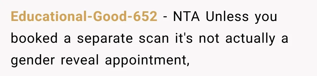 Educational-Good-652 − NTA Unless you booked a separate scan it's not actually a gender reveal appointment,