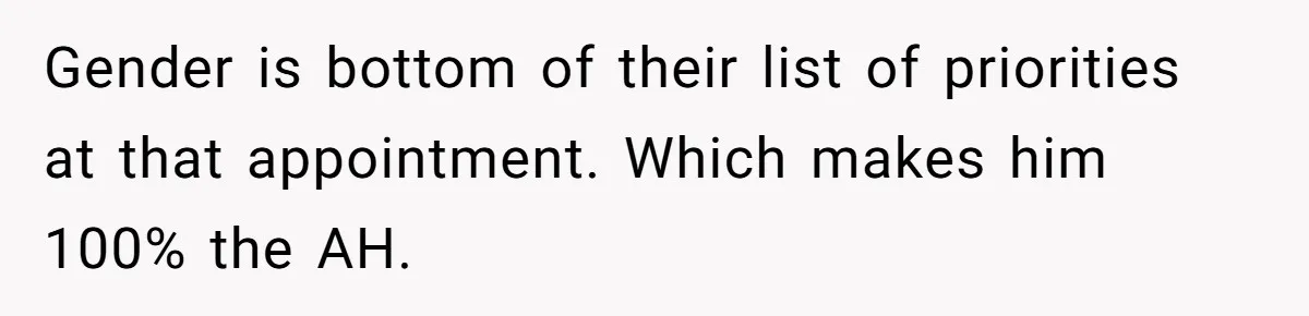 Gender is bottom of their list of priorities at that appointment. Which makes him 100% the AH.