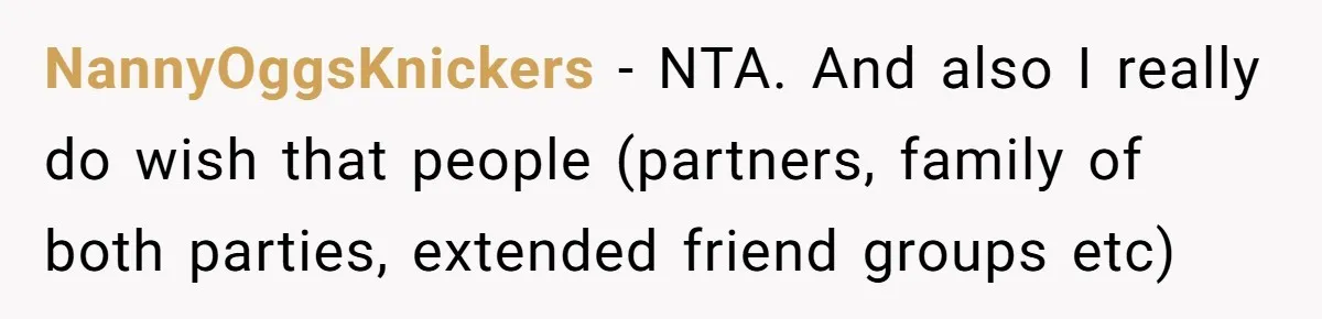 NannyOggsKnickers − NTA. And also I really do wish that people (partners, family of both parties, extended friend groups etc)