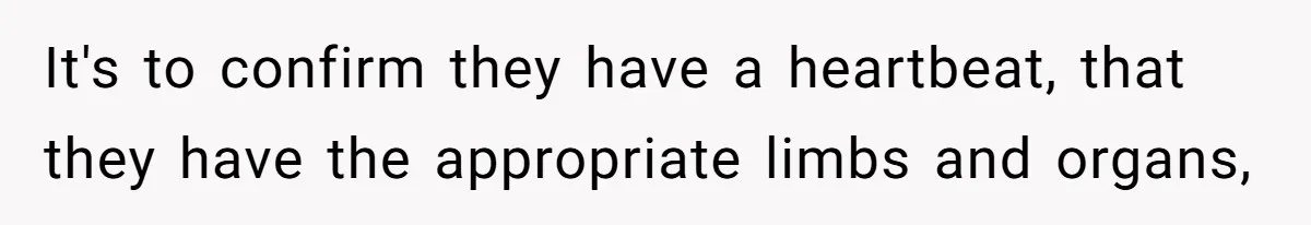 It's to confirm they have a heartbeat, that they have the appropriate limbs and organs,