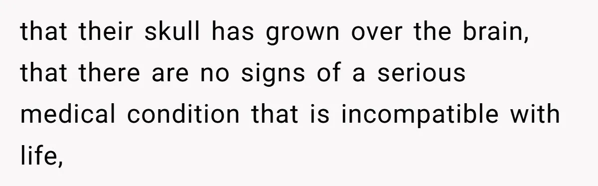 that their skull has grown over the brain, that there are no signs of a serious medical condition that is incompatible with life,