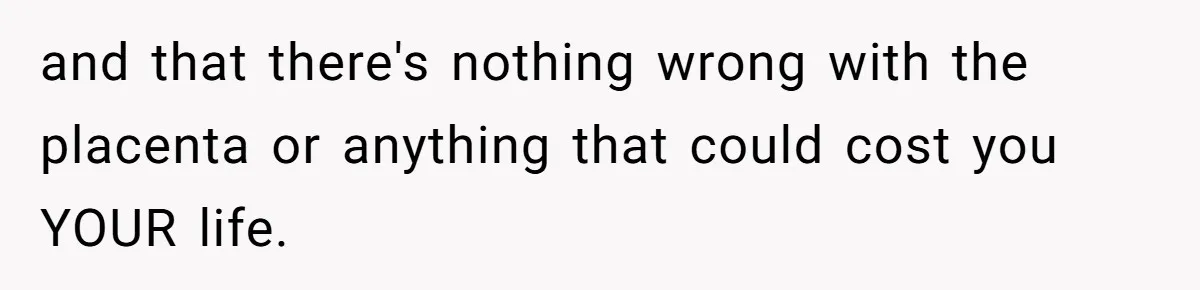 and that there's nothing wrong with the placenta or anything that could cost you YOUR life.