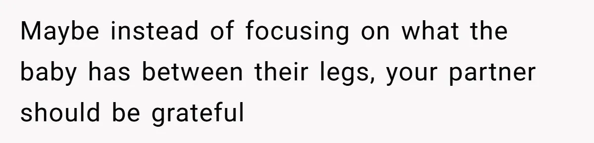 Maybe instead of focusing on what the baby has between their legs, your partner should be grateful