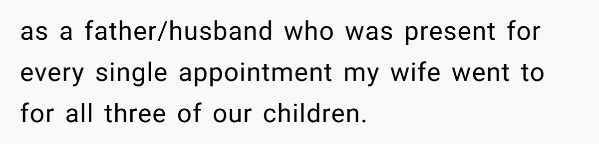as a father/husband who was present for every single appointment my wife went to for all three of our children.