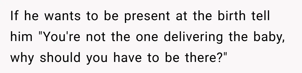 If he wants to be present at the birth tell him "You're not the one delivering the baby, why should you have to be there?"
