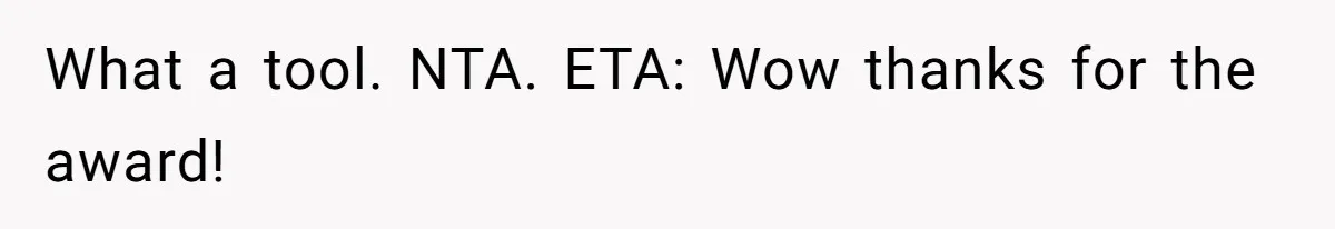What a tool. NTA. ETA: Wow thanks for the award!