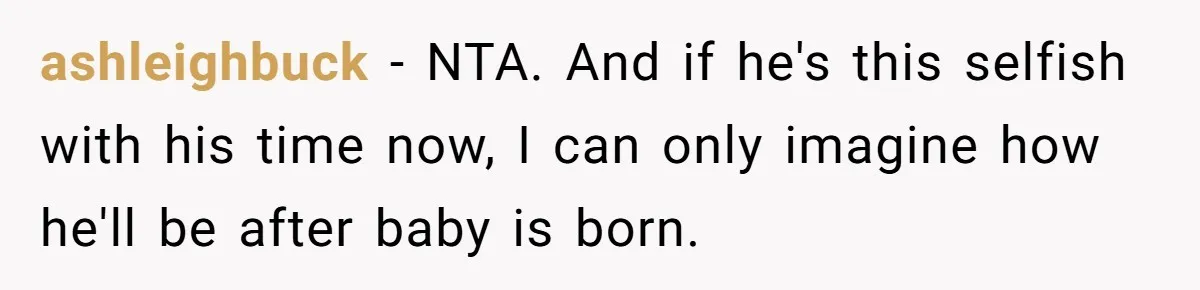 ashleighbuck − NTA. And if he's this selfish with his time now, I can only imagine how he'll be after baby is born.