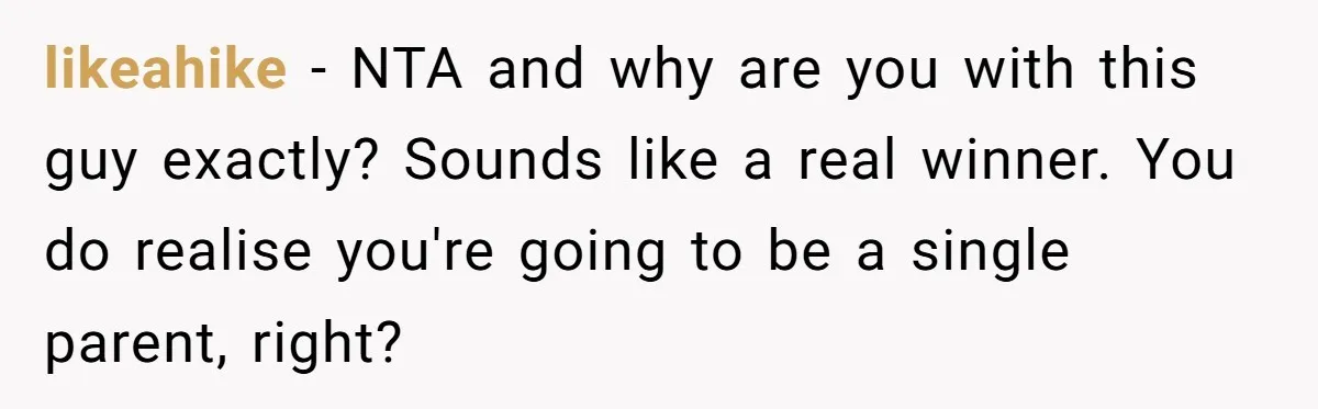 likeahike − NTA and why are you with this guy exactly? Sounds like a real winner. You do realise you're going to be a single parent, right?