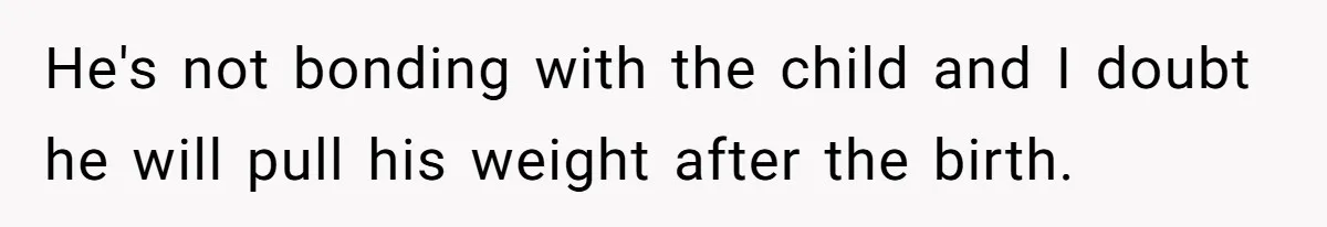 He's not bonding with the child and I doubt he will pull his weight after the birth.