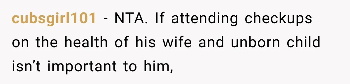 cubsgirl101 − NTA. If attending checkups on the health of his wife and unborn child isn’t important to him,