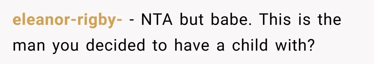 eleanor-rigby- − NTA but babe. This is the man you decided to have a child with?