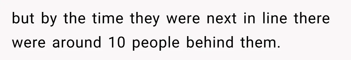 but by the time they were next in line there were around 10 people behind them.
