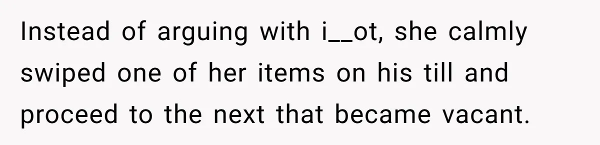 Instead of arguing with i__ot, she calmly swiped one of her items on his till and proceed to the next that became vacant.