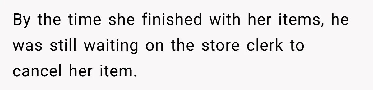 By the time she finished with her items, he was still waiting on the store clerk to cancel her item.
