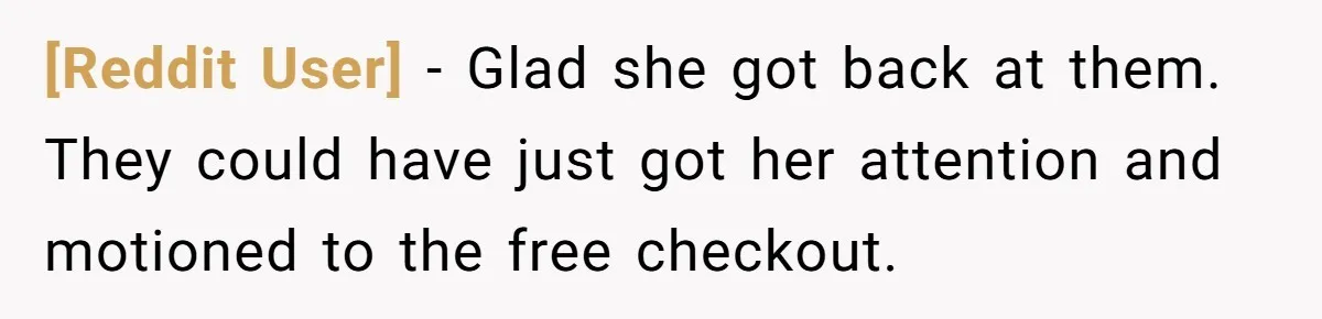 [Reddit User] − Glad she got back at them. They could have just got her attention and motioned to the free checkout.