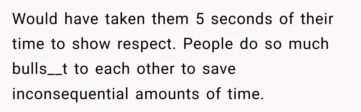 Would have taken them 5 seconds of their time to show respect. People do so much bulls__t to each other to save inconsequential amounts of time.