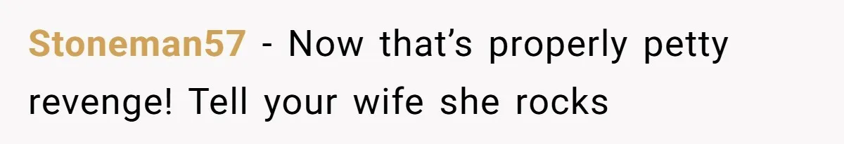 Stoneman57 − Now that’s properly petty revenge! Tell your wife she rocks