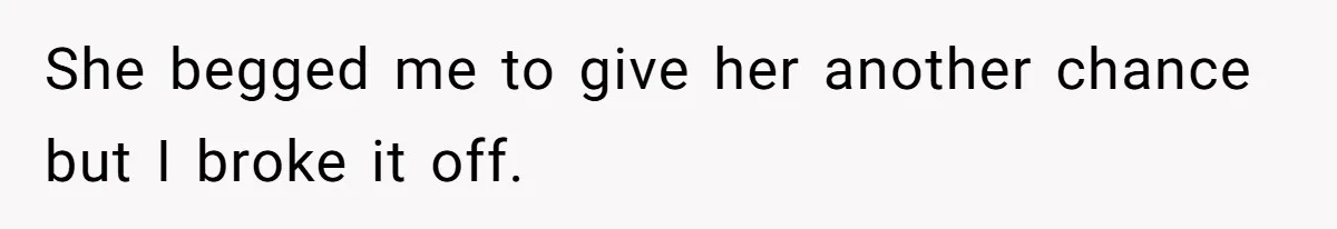 She begged me to give her another chance but I broke it off.