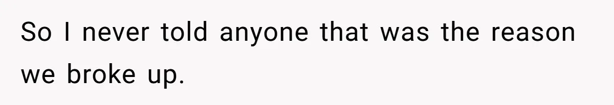 So I never told anyone that was the reason we broke up.
