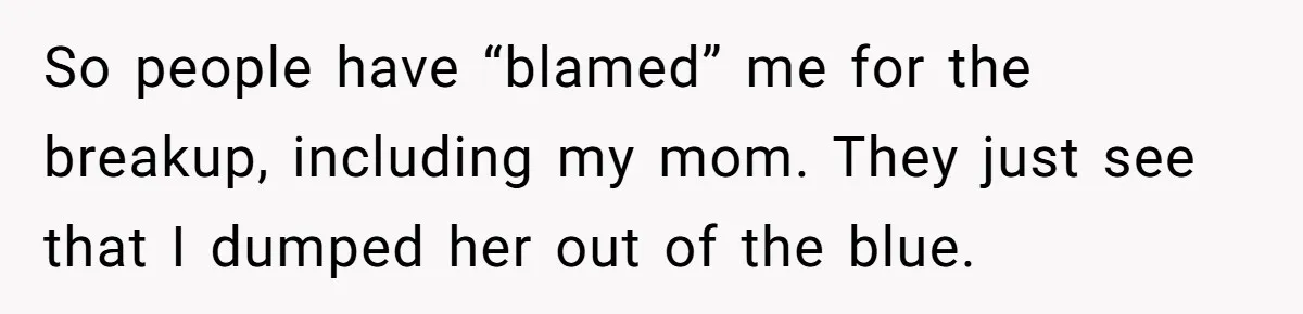 So people have “blamed” me for the breakup, including my mom. They just see that I dumped her out of the blue.