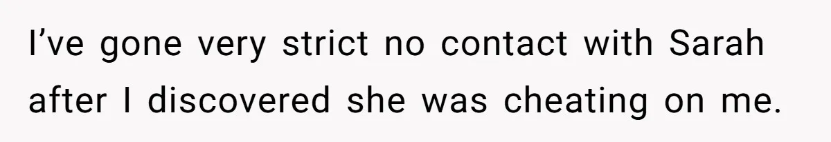 I’ve gone very strict no contact with Sarah after I discovered she was cheating on me.