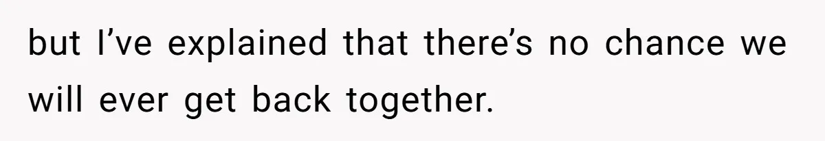 but I’ve explained that there’s no chance we will ever get back together.