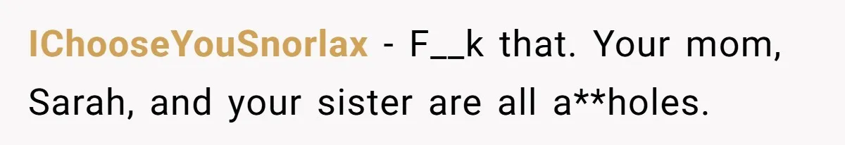IChooseYouSnorlax − F__k that. Your mom, Sarah, and your sister are all a**holes.