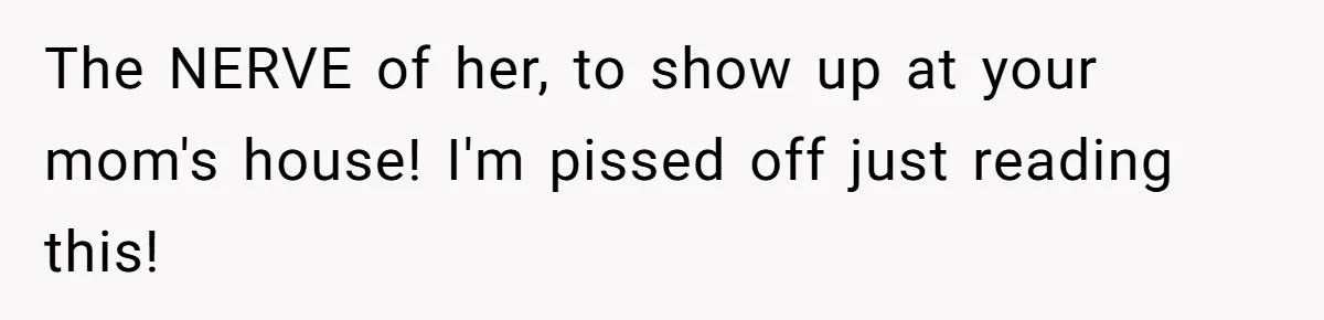 The NERVE of her, to show up at your mom's house! I'm pissed off just reading this!