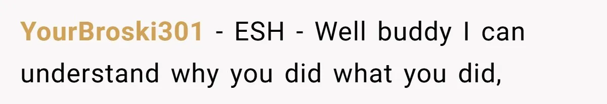 YourBroski301 − ESH - Well buddy I can understand why you did what you did,