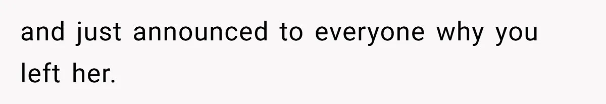 and just announced to everyone why you left her.
