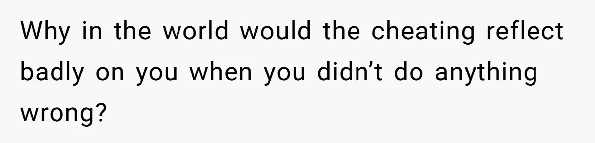 Why in the world would the cheating reflect badly on you when you didn’t do anything wrong?