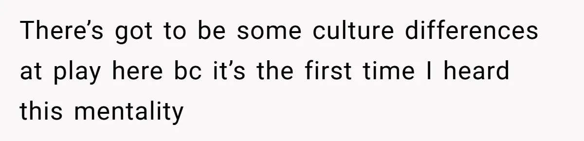 There’s got to be some culture differences at play here bc it’s the first time I heard this mentality