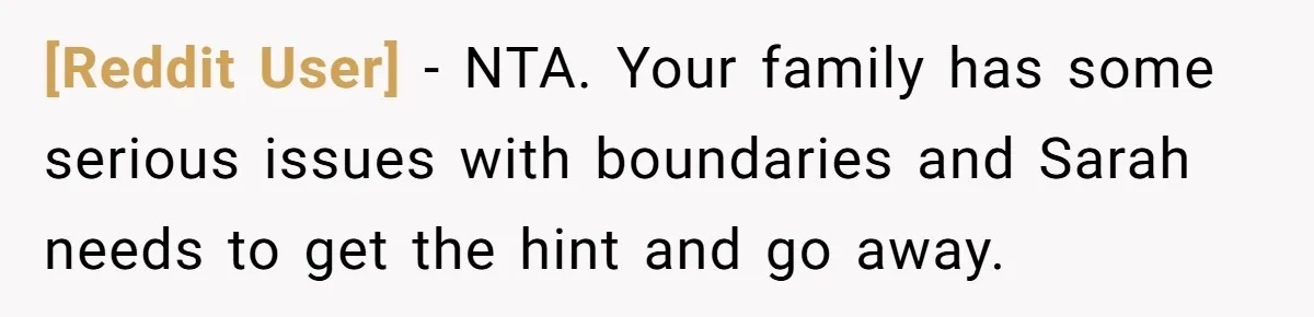 [Reddit User] − NTA. Your family has some serious issues with boundaries and Sarah needs to get the hint and go away.