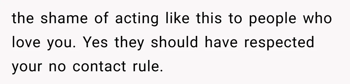 the shame of acting like this to people who love you. Yes they should have respected your no contact rule.