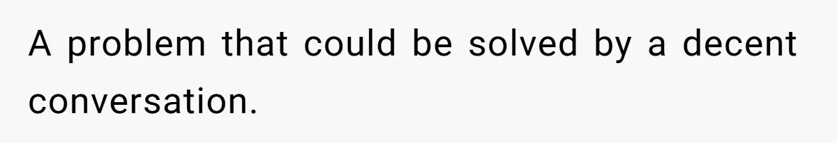 A problem that could be solved by a decent conversation.