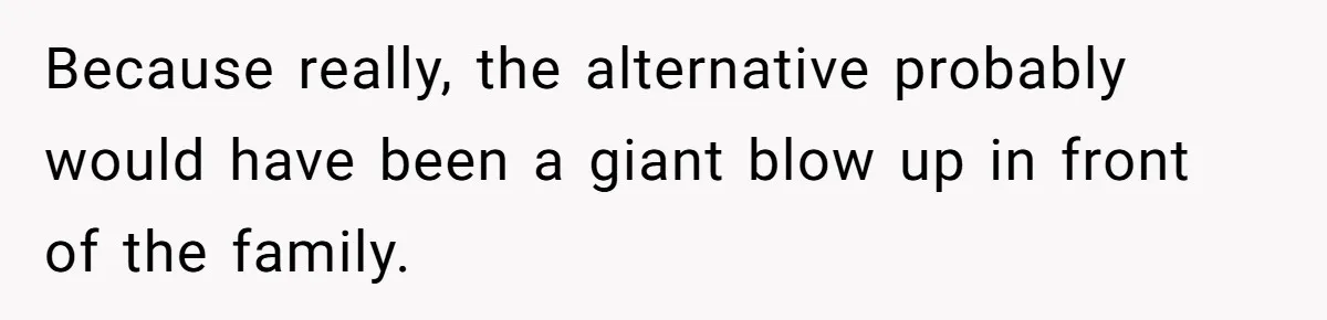 Because really, the alternative probably would have been a giant blow up in front of the family.