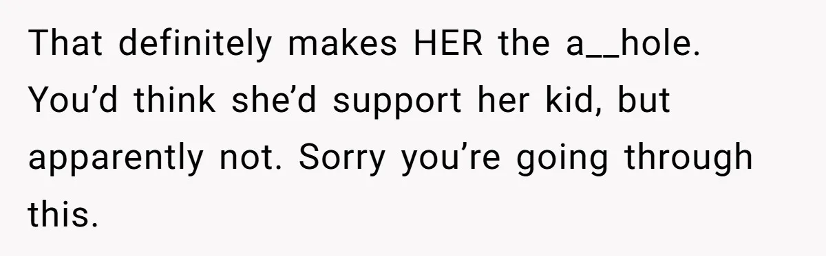 That definitely makes HER the a__hole. You’d think she’d support her kid, but apparently not. Sorry you’re going through this.