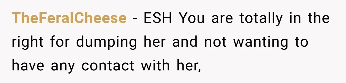TheFeralCheese − ESH You are totally in the right for dumping her and not wanting to have any contact with her,