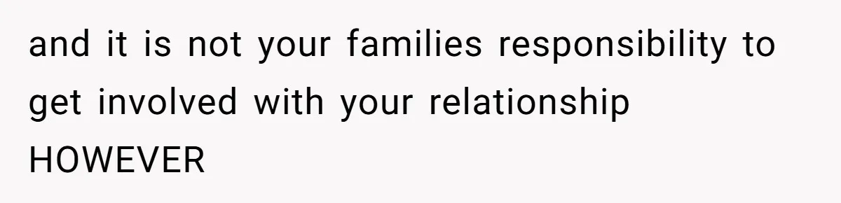 and it is not your families responsibility to get involved with your relationship HOWEVER