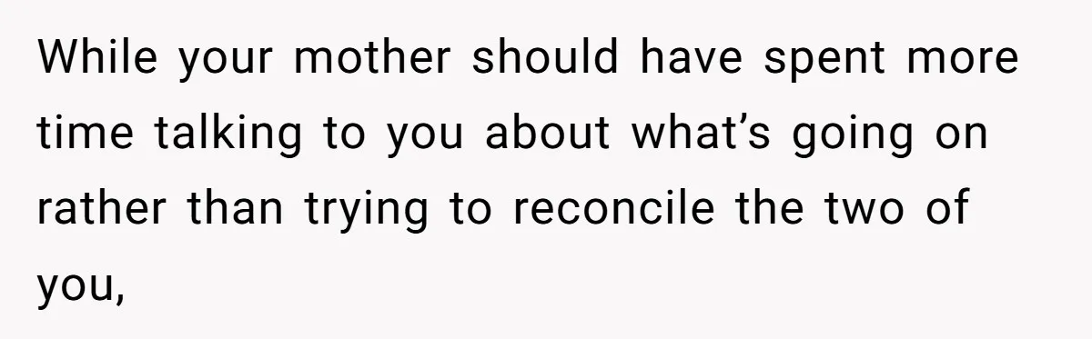 While your mother should have spent more time talking to you about what’s going on rather than trying to reconcile the two of you,