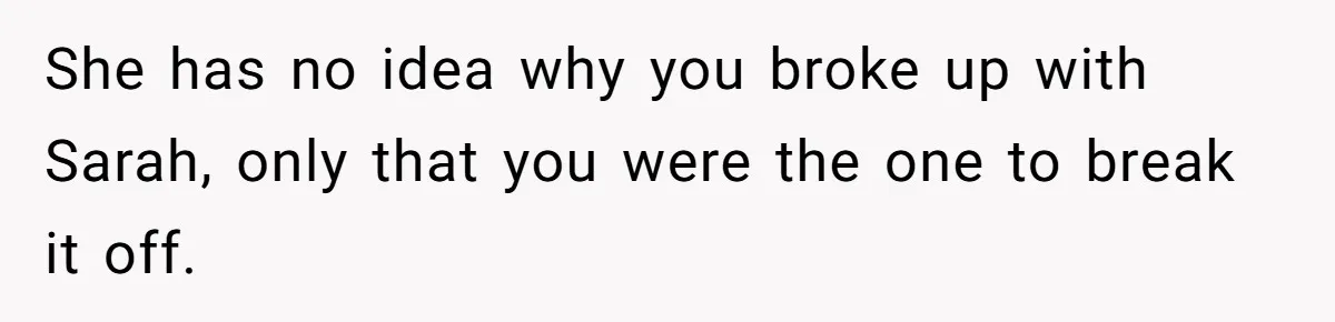 She has no idea why you broke up with Sarah, only that you were the one to break it off.